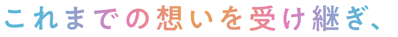 これまでの想いを受け継ぎ、