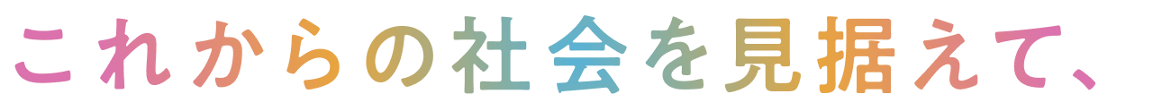 これからの社会を見据えて、